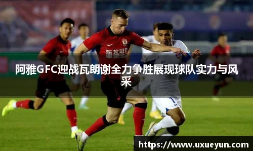 阿雅GFC迎战瓦朗谢全力争胜展现球队实力与风采