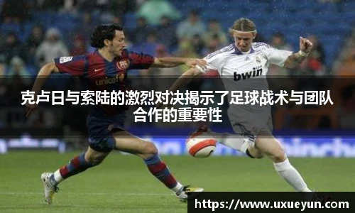 克卢日与索陆的激烈对决揭示了足球战术与团队合作的重要性