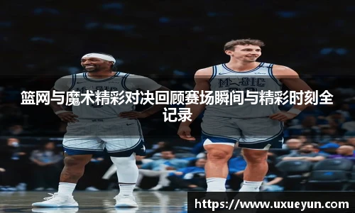 篮网与魔术精彩对决回顾赛场瞬间与精彩时刻全记录