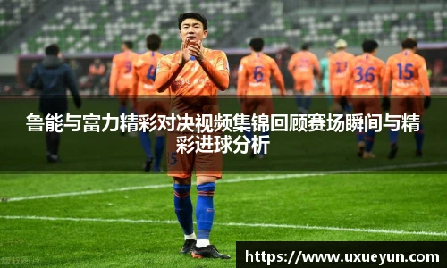 鲁能与富力精彩对决视频集锦回顾赛场瞬间与精彩进球分析